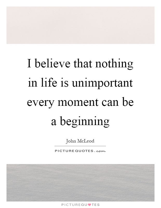 I believe that nothing in life is unimportant every moment can be a beginning Picture Quote #1