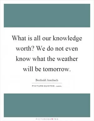 What is all our knowledge worth? We do not even know what the weather will be tomorrow Picture Quote #1