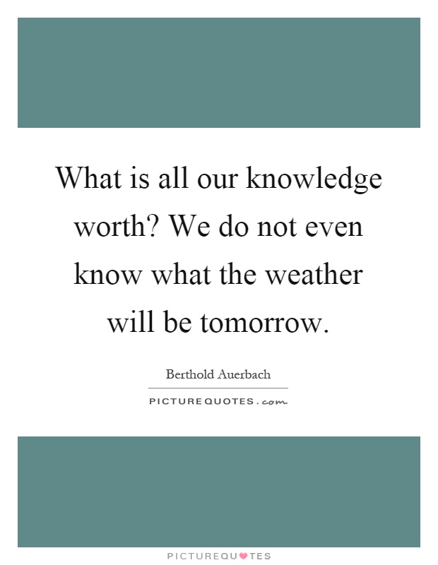 What is all our knowledge worth? We do not even know what the weather will be tomorrow Picture Quote #1