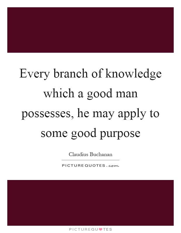 Every branch of knowledge which a good man possesses, he may apply to some good purpose Picture Quote #1