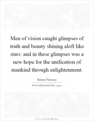 Men of vision caught glimpses of truth and beauty shining aloft like stars: and in these glimpses was a new hope for the unification of mankind through enlightenment Picture Quote #1