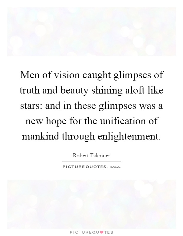 Men of vision caught glimpses of truth and beauty shining aloft like stars: and in these glimpses was a new hope for the unification of mankind through enlightenment Picture Quote #1