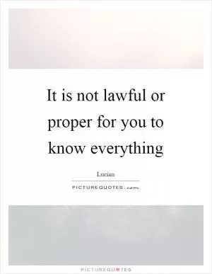 It is not lawful or proper for you to know everything Picture Quote #1