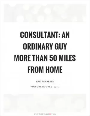 Consultant: an ordinary guy more than 50 miles from home Picture Quote #1