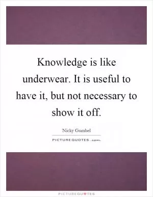 Knowledge is like underwear. It is useful to have it, but not necessary to show it off Picture Quote #1