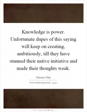 Knowledge is power. Unfortunate dupes of this saying will keep on creating, ambitiously, till they have stunned their native initiative and made their thoughts weak Picture Quote #1