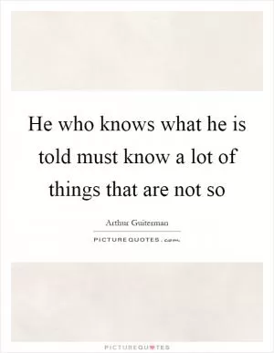 He who knows what he is told must know a lot of things that are not so Picture Quote #1