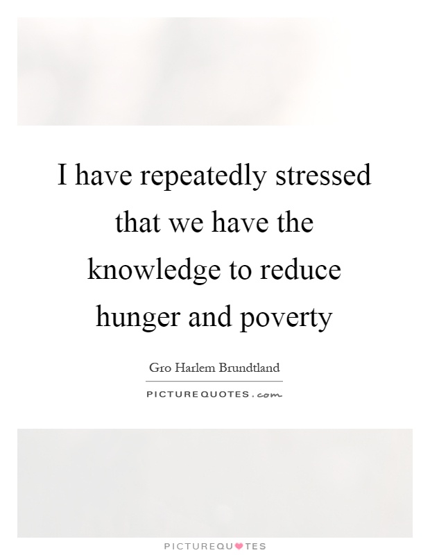 I have repeatedly stressed that we have the knowledge to reduce hunger and poverty Picture Quote #1