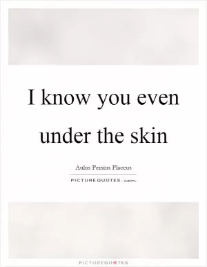 I know you even under the skin Picture Quote #1