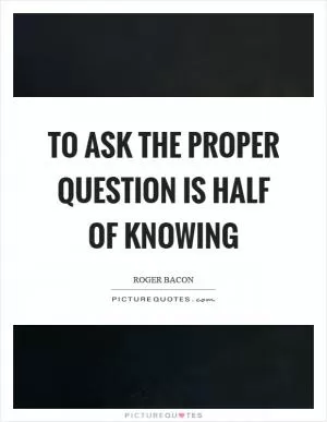 To ask the proper question is half of knowing Picture Quote #1
