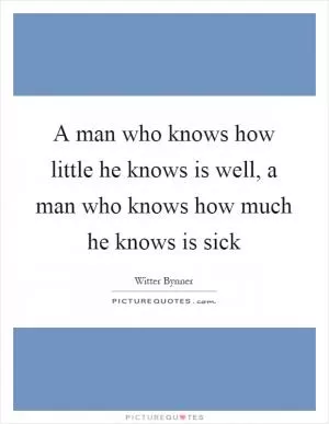 A man who knows how little he knows is well, a man who knows how much he knows is sick Picture Quote #1
