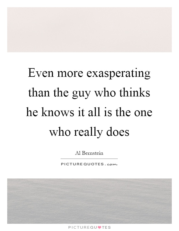 Even more exasperating than the guy who thinks he knows it all is the one who really does Picture Quote #1