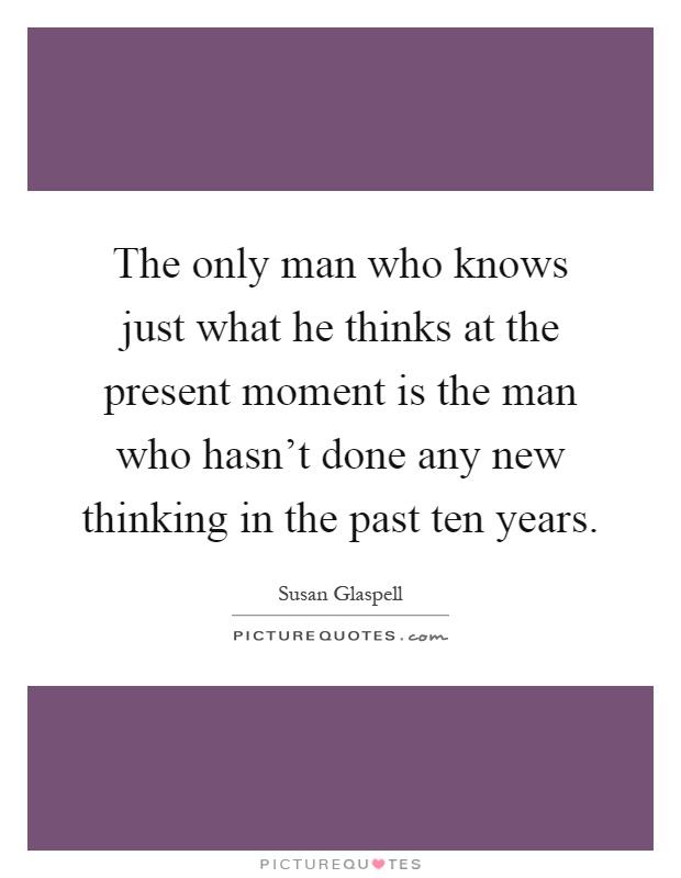 The only man who knows just what he thinks at the present moment is the man who hasn't done any new thinking in the past ten years Picture Quote #1