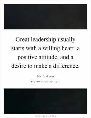 Great leadership usually starts with a willing heart, a positive attitude, and a desire to make a difference Picture Quote #1