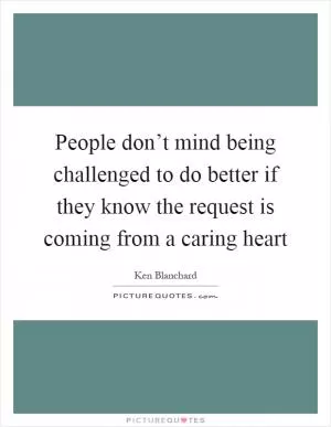 People don’t mind being challenged to do better if they know the request is coming from a caring heart Picture Quote #1