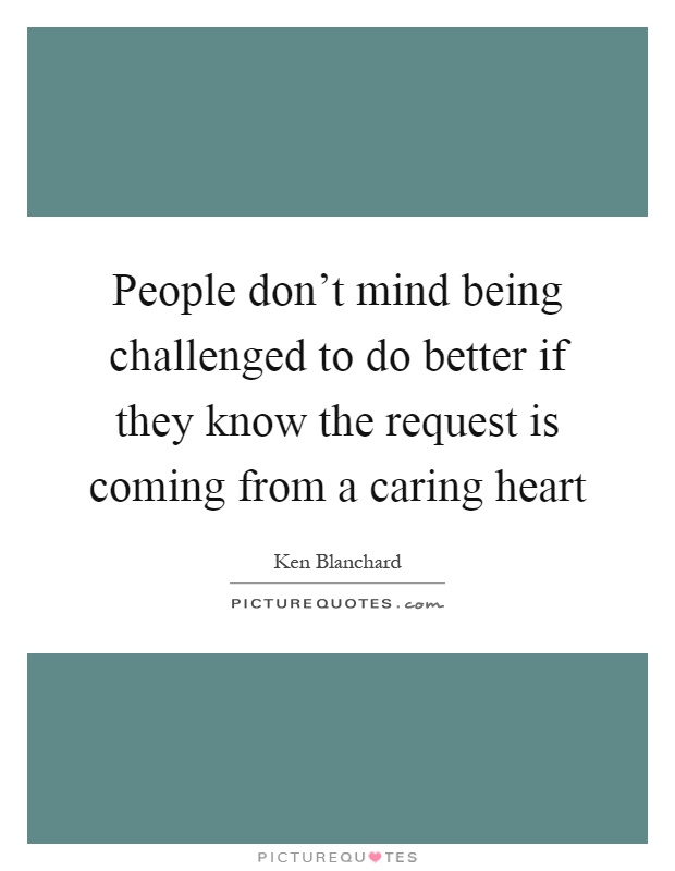 People don't mind being challenged to do better if they know the request is coming from a caring heart Picture Quote #1