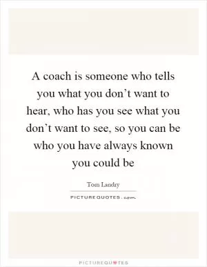 A coach is someone who tells you what you don’t want to hear, who has you see what you don’t want to see, so you can be who you have always known you could be Picture Quote #1