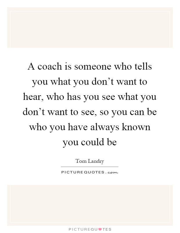 A coach is someone who tells you what you don't want to hear, who has you see what you don't want to see, so you can be who you have always known you could be Picture Quote #1