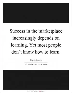 Success in the marketplace increasingly depends on learning. Yet most people don’t know how to learn Picture Quote #1