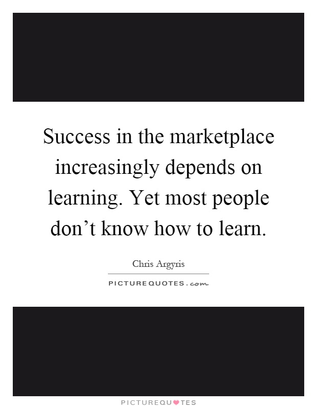 Success in the marketplace increasingly depends on learning. Yet most people don't know how to learn Picture Quote #1