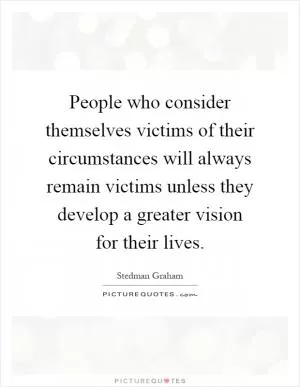People who consider themselves victims of their circumstances will always remain victims unless they develop a greater vision for their lives Picture Quote #1