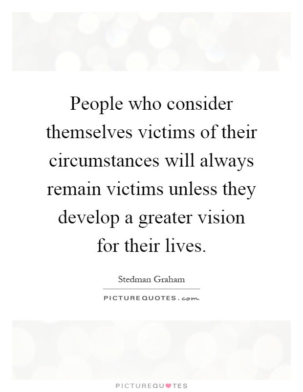 People who consider themselves victims of their circumstances will always remain victims unless they develop a greater vision for their lives Picture Quote #1