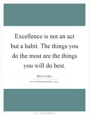 Excellence is not an act but a habit. The things you do the most are the things you will do best Picture Quote #1