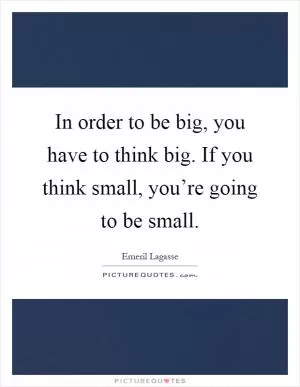 In order to be big, you have to think big. If you think small, you’re going to be small Picture Quote #1