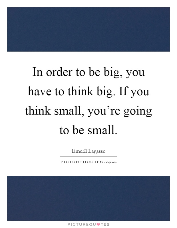 In order to be big, you have to think big. If you think small, you're going to be small Picture Quote #1