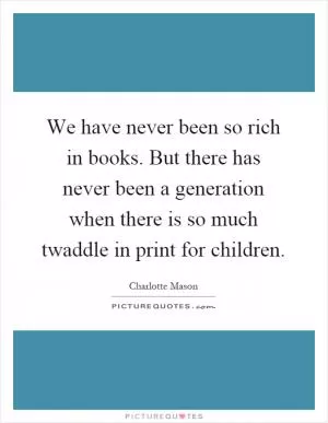 We have never been so rich in books. But there has never been a generation when there is so much twaddle in print for children Picture Quote #1