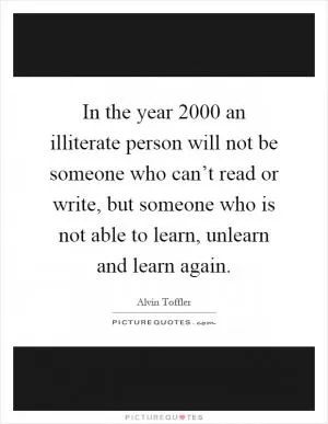 In the year 2000 an illiterate person will not be someone who can’t read or write, but someone who is not able to learn, unlearn and learn again Picture Quote #1