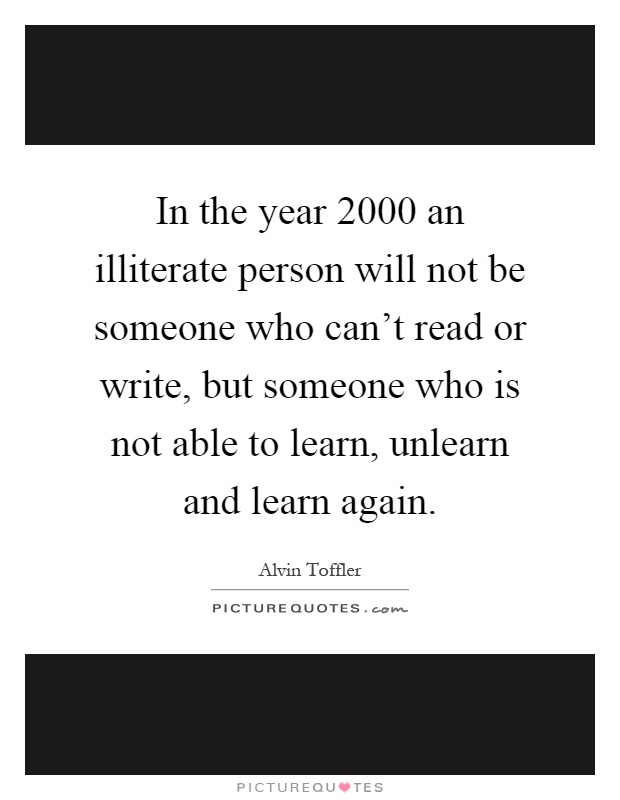 In the year 2000 an illiterate person will not be someone who can't read or write, but someone who is not able to learn, unlearn and learn again Picture Quote #1