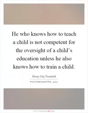 He who knows how to teach a child is not competent for the oversight of a child’s education unless he also knows how to train a child Picture Quote #1