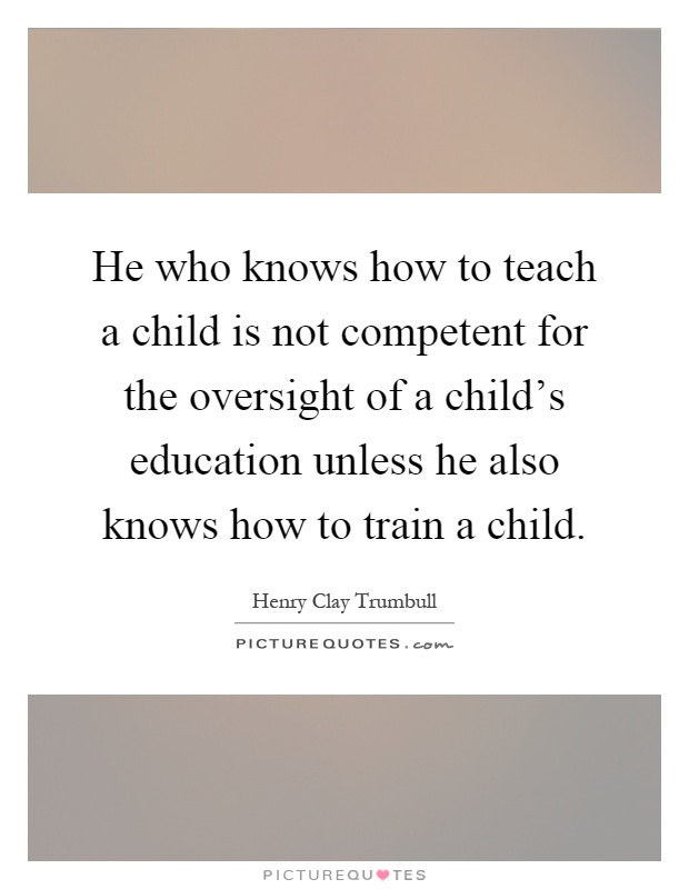 He who knows how to teach a child is not competent for the oversight of a child's education unless he also knows how to train a child Picture Quote #1