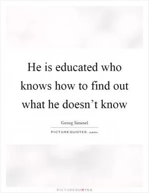 He is educated who knows how to find out what he doesn’t know Picture Quote #1