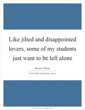 Like jilted and disappointed lovers, some of my students just want to be left alone Picture Quote #1