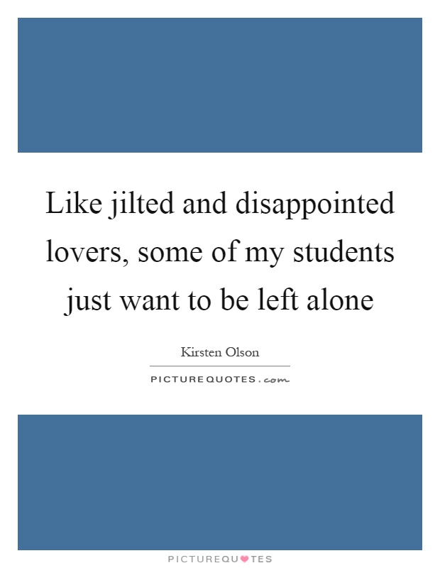 Like jilted and disappointed lovers, some of my students just want to be left alone Picture Quote #1