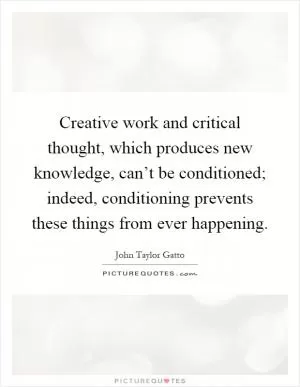 Creative work and critical thought, which produces new knowledge, can’t be conditioned; indeed, conditioning prevents these things from ever happening Picture Quote #1