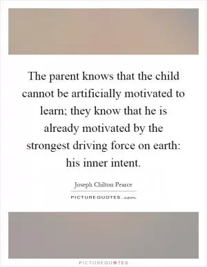 The parent knows that the child cannot be artificially motivated to learn; they know that he is already motivated by the strongest driving force on earth: his inner intent Picture Quote #1