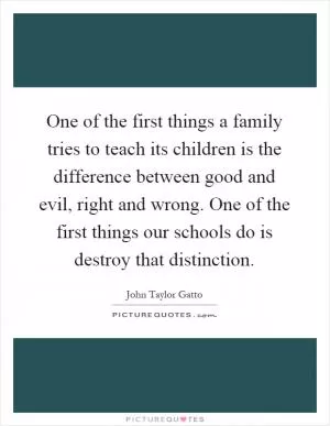 One of the first things a family tries to teach its children is the difference between good and evil, right and wrong. One of the first things our schools do is destroy that distinction Picture Quote #1