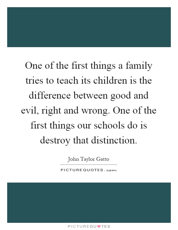 One of the first things a family tries to teach its children is the difference between good and evil, right and wrong. One of the first things our schools do is destroy that distinction Picture Quote #1