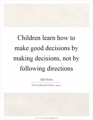 Children learn how to make good decisions by making decisions, not by following directions Picture Quote #1
