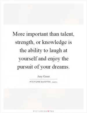 More important than talent, strength, or knowledge is the ability to laugh at yourself and enjoy the pursuit of your dreams Picture Quote #1