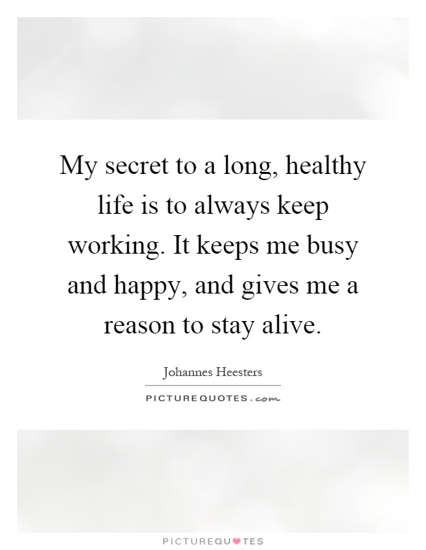 My secret to a long, healthy life is to always keep working. It keeps me busy and happy, and gives me a reason to stay alive Picture Quote #1