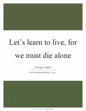 Let’s learn to live, for we must die alone Picture Quote #1