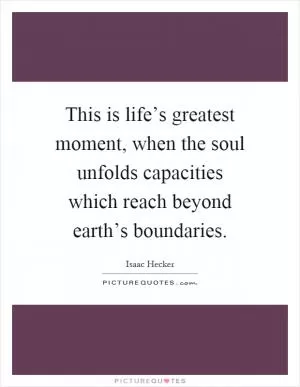 This is life’s greatest moment, when the soul unfolds capacities which reach beyond earth’s boundaries Picture Quote #1
