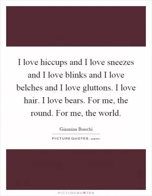 I love hiccups and I love sneezes and I love blinks and I love belches and I love gluttons. I love hair. I love bears. For me, the round. For me, the world Picture Quote #1