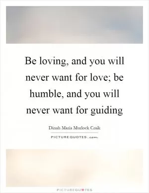 Be loving, and you will never want for love; be humble, and you will never want for guiding Picture Quote #1