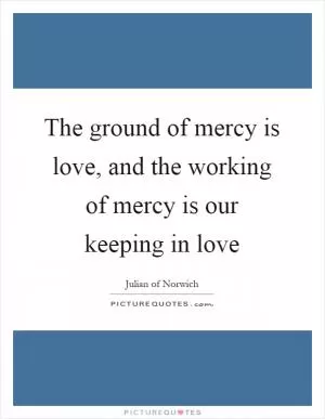 The ground of mercy is love, and the working of mercy is our keeping in love Picture Quote #1