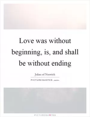 Love was without beginning, is, and shall be without ending Picture Quote #1